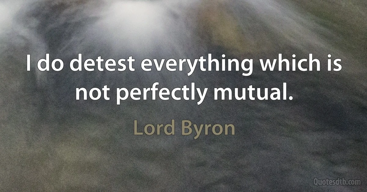 I do detest everything which is not perfectly mutual. (Lord Byron)