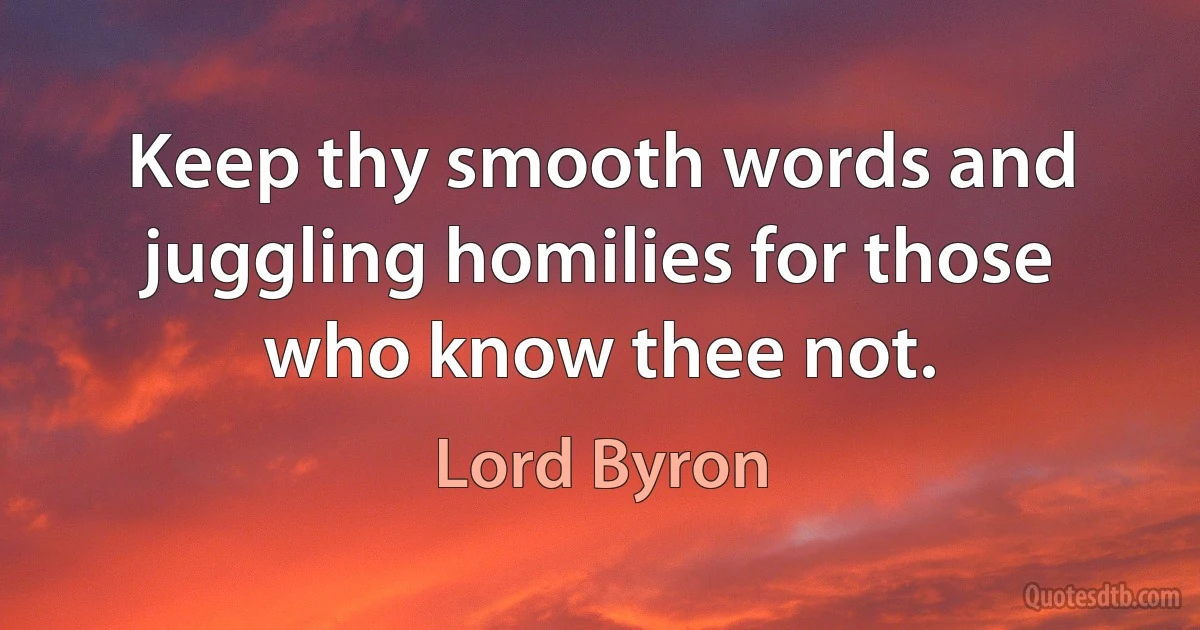 Keep thy smooth words and juggling homilies for those who know thee not. (Lord Byron)