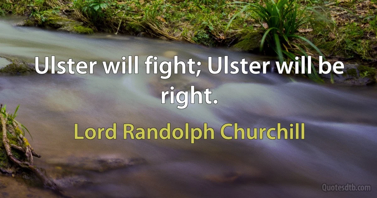 Ulster will fight; Ulster will be right. (Lord Randolph Churchill)