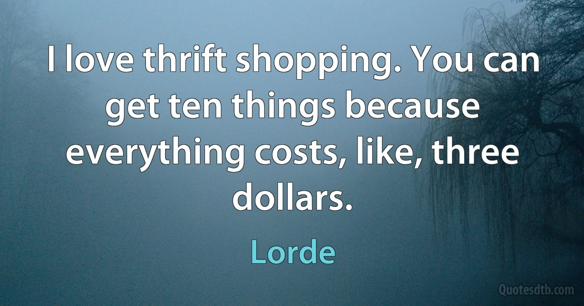 I love thrift shopping. You can get ten things because everything costs, like, three dollars. (Lorde)