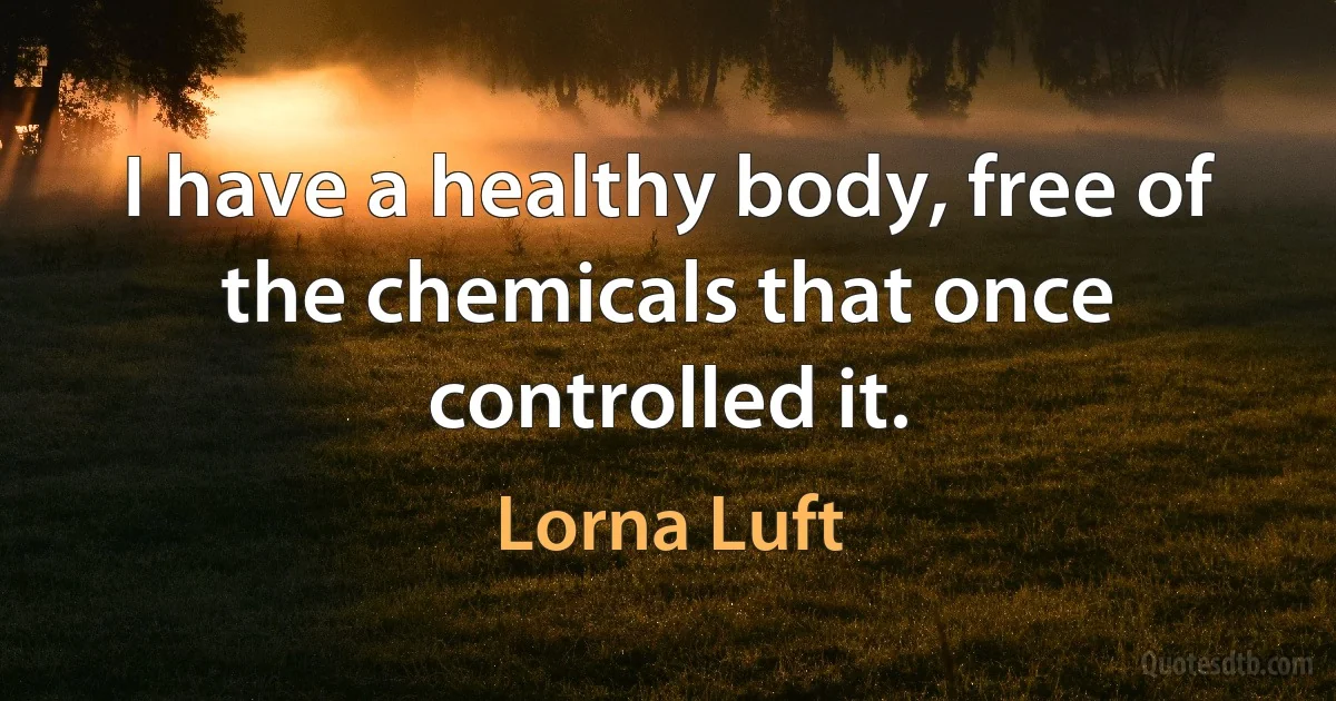 I have a healthy body, free of the chemicals that once controlled it. (Lorna Luft)