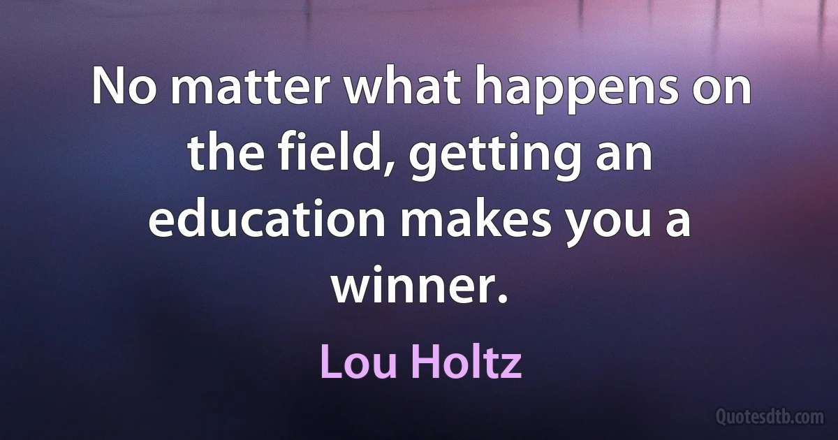 No matter what happens on the field, getting an education makes you a winner. (Lou Holtz)