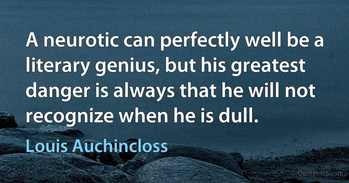 A neurotic can perfectly well be a literary genius, but his greatest danger is always that he will not recognize when he is dull. (Louis Auchincloss)