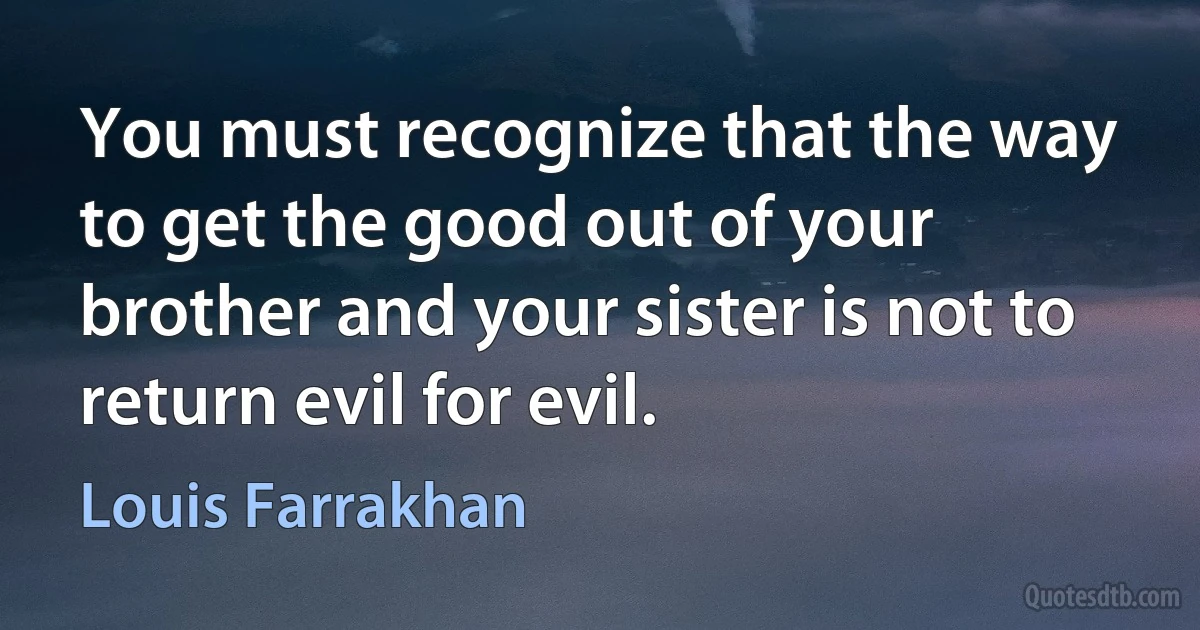 You must recognize that the way to get the good out of your brother and your sister is not to return evil for evil. (Louis Farrakhan)