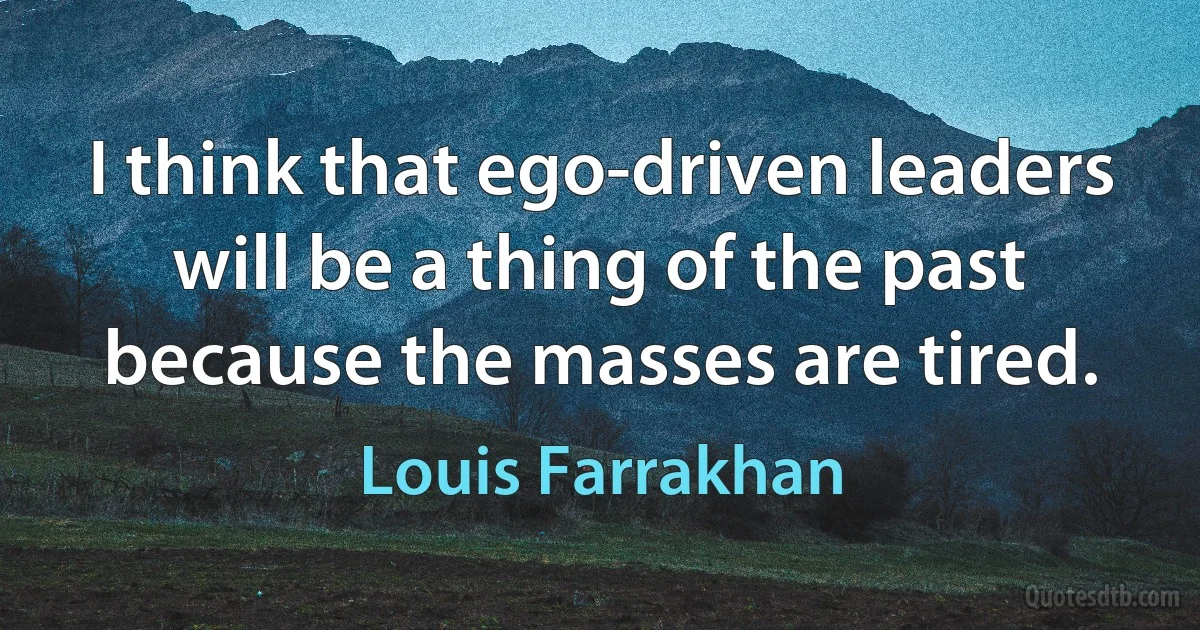 I think that ego-driven leaders will be a thing of the past because the masses are tired. (Louis Farrakhan)