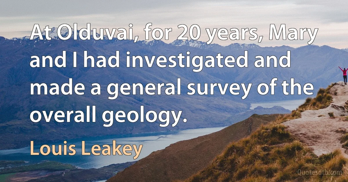 At Olduvai, for 20 years, Mary and I had investigated and made a general survey of the overall geology. (Louis Leakey)