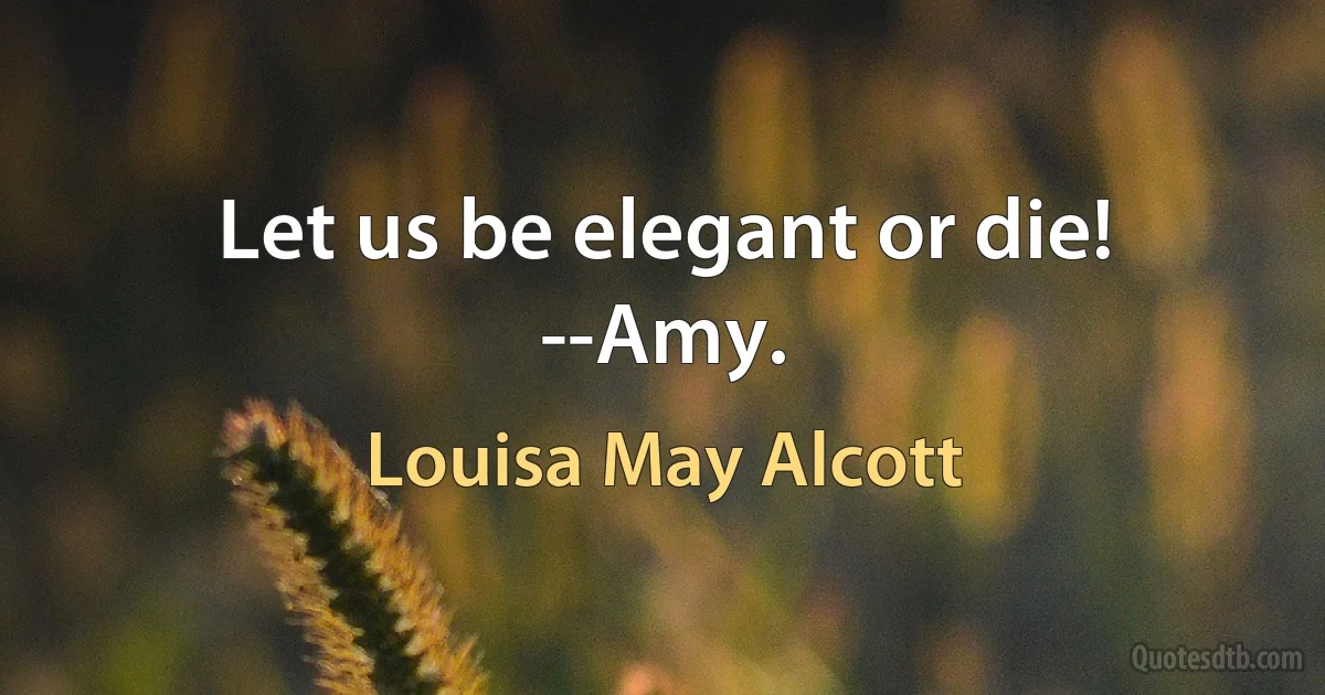 Let us be elegant or die! --Amy. (Louisa May Alcott)