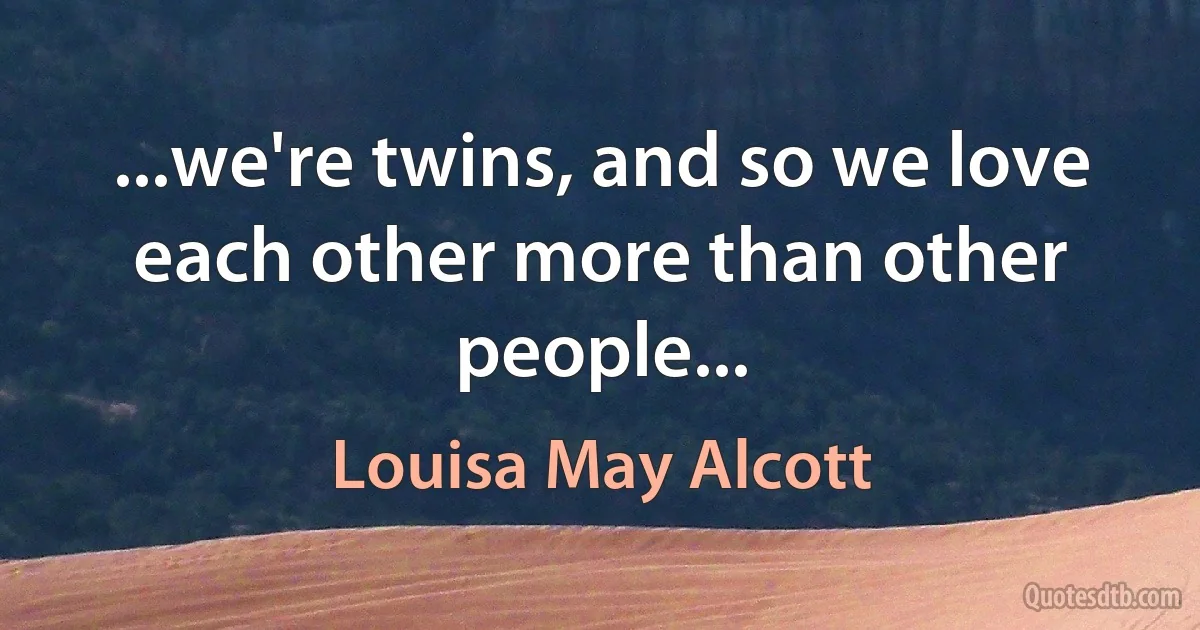 ...we're twins, and so we love each other more than other people... (Louisa May Alcott)