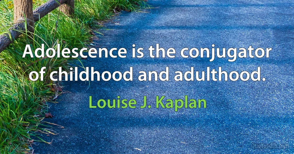 Adolescence is the conjugator of childhood and adulthood. (Louise J. Kaplan)