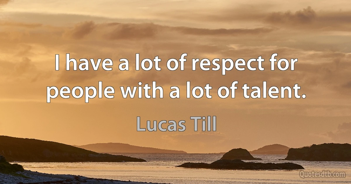 I have a lot of respect for people with a lot of talent. (Lucas Till)