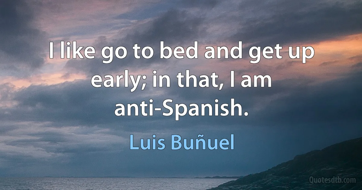 I like go to bed and get up early; in that, I am anti-Spanish. (Luis Buñuel)