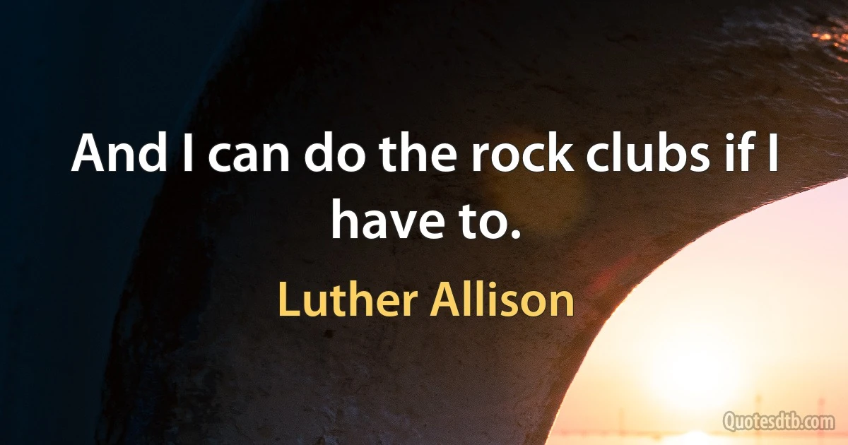 And I can do the rock clubs if I have to. (Luther Allison)