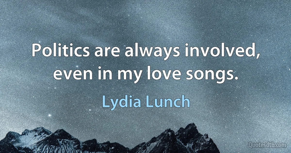 Politics are always involved, even in my love songs. (Lydia Lunch)