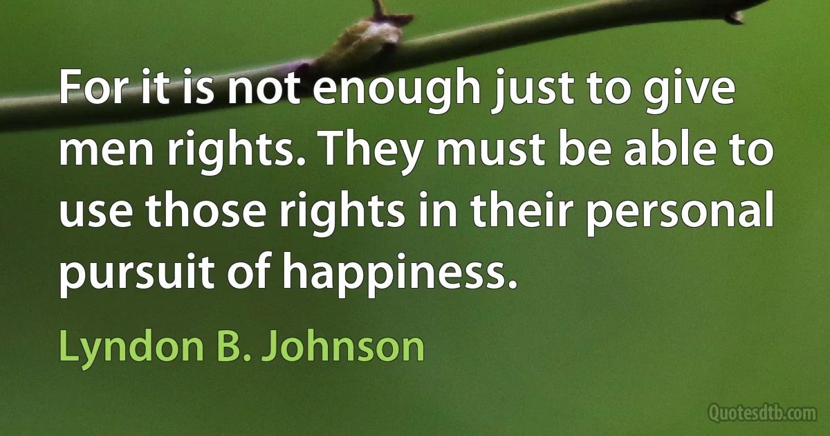 For it is not enough just to give men rights. They must be able to use those rights in their personal pursuit of happiness. (Lyndon B. Johnson)