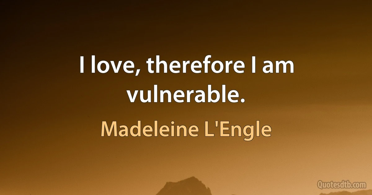 I love, therefore I am vulnerable. (Madeleine L'Engle)