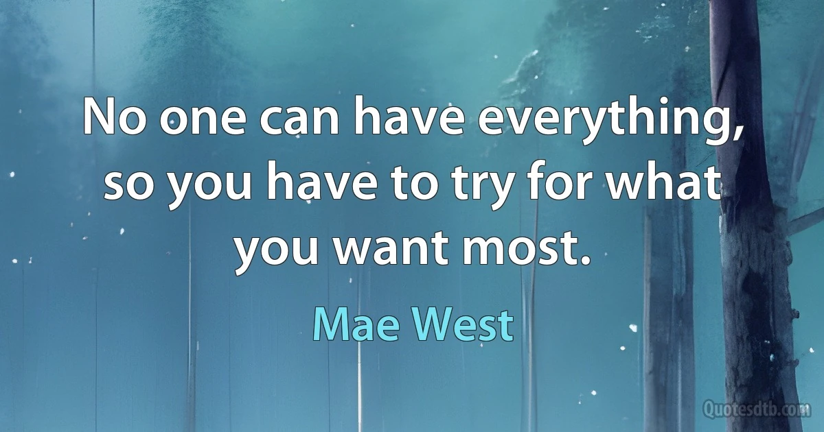 No one can have everything, so you have to try for what you want most. (Mae West)