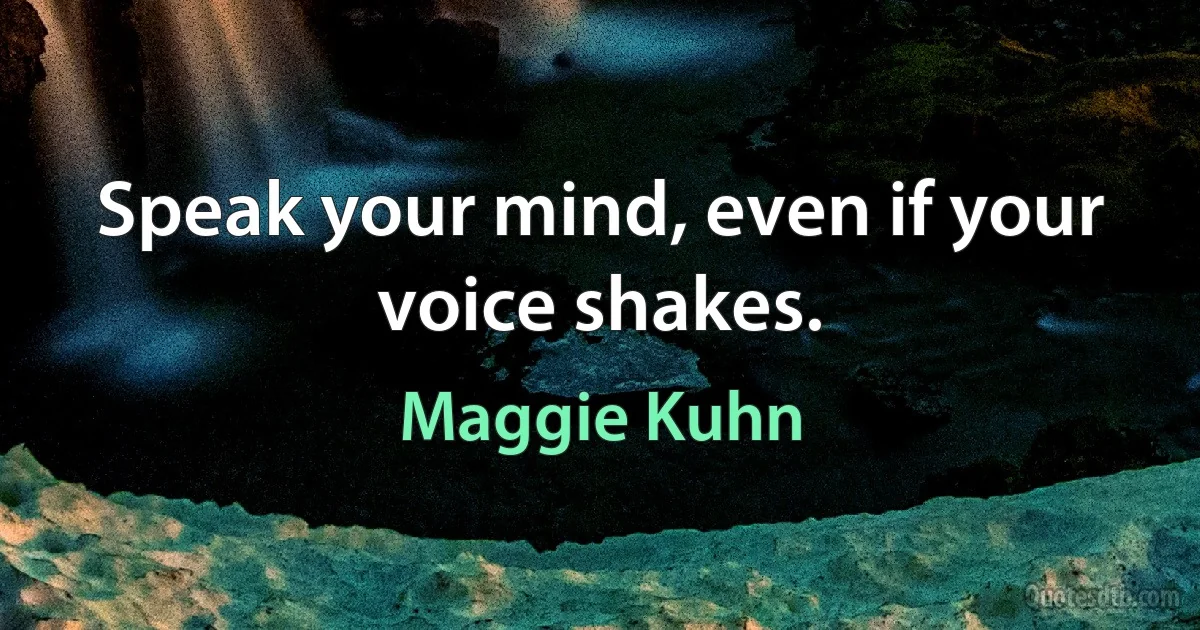 Speak your mind, even if your voice shakes. (Maggie Kuhn)