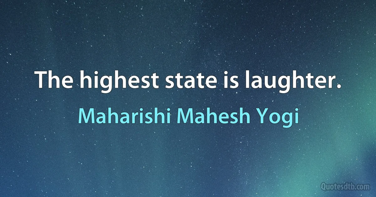 The highest state is laughter. (Maharishi Mahesh Yogi)