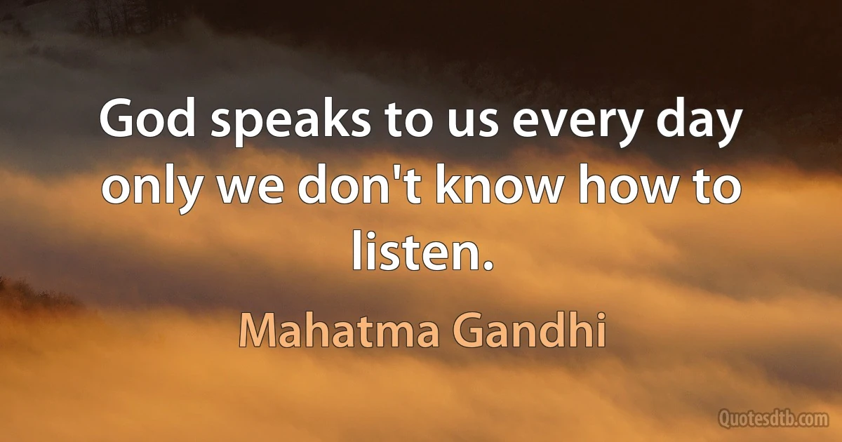 God speaks to us every day only we don't know how to listen. (Mahatma Gandhi)