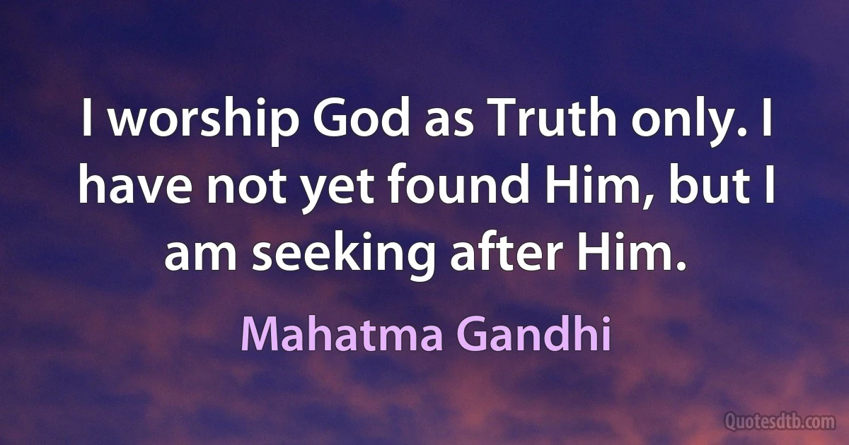 I worship God as Truth only. I have not yet found Him, but I am seeking after Him. (Mahatma Gandhi)