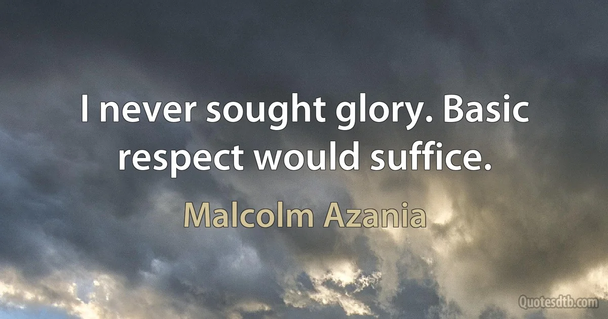 I never sought glory. Basic respect would suffice. (Malcolm Azania)