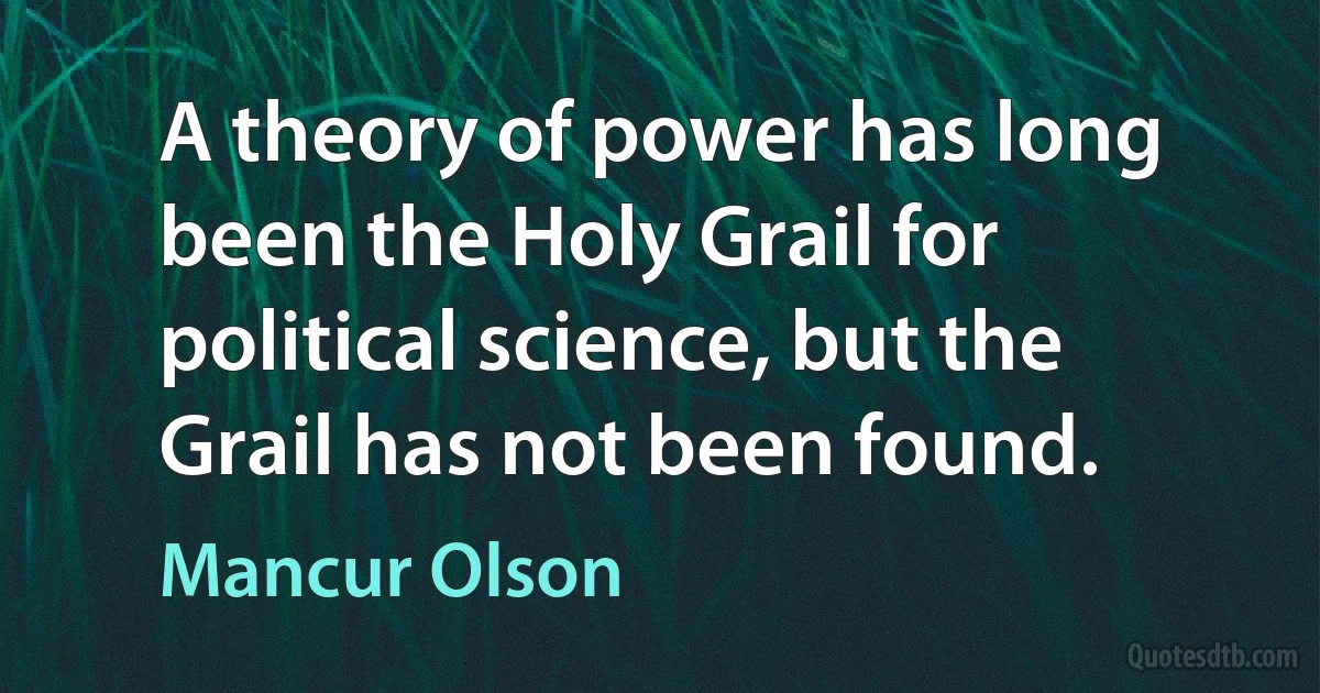 A theory of power has long been the Holy Grail for political science, but the Grail has not been found. (Mancur Olson)