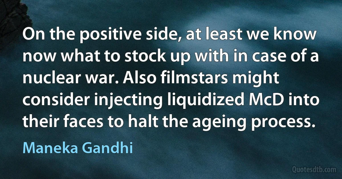 On the positive side, at least we know now what to stock up with in case of a nuclear war. Also filmstars might consider injecting liquidized McD into their faces to halt the ageing process. (Maneka Gandhi)