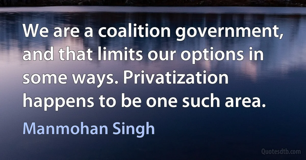 We are a coalition government, and that limits our options in some ways. Privatization happens to be one such area. (Manmohan Singh)