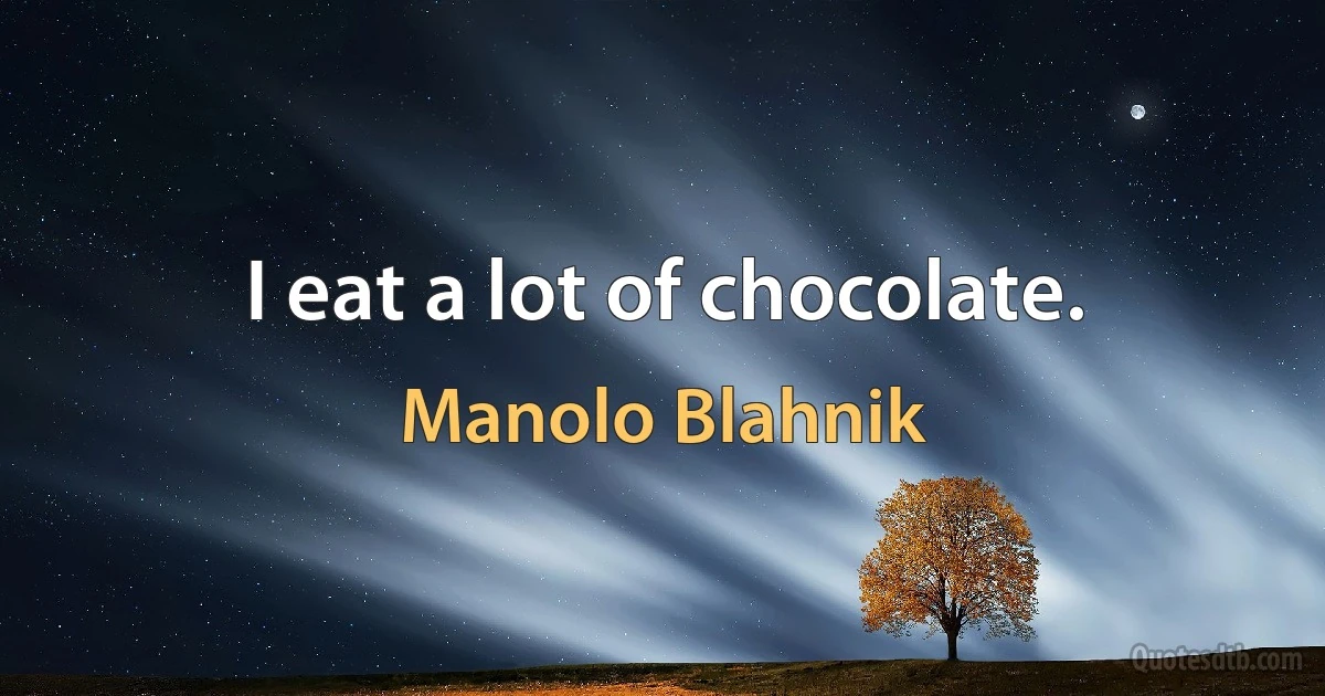 I eat a lot of chocolate. (Manolo Blahnik)