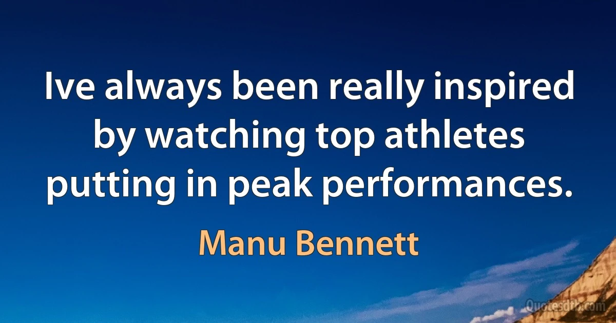 Ive always been really inspired by watching top athletes putting in peak performances. (Manu Bennett)