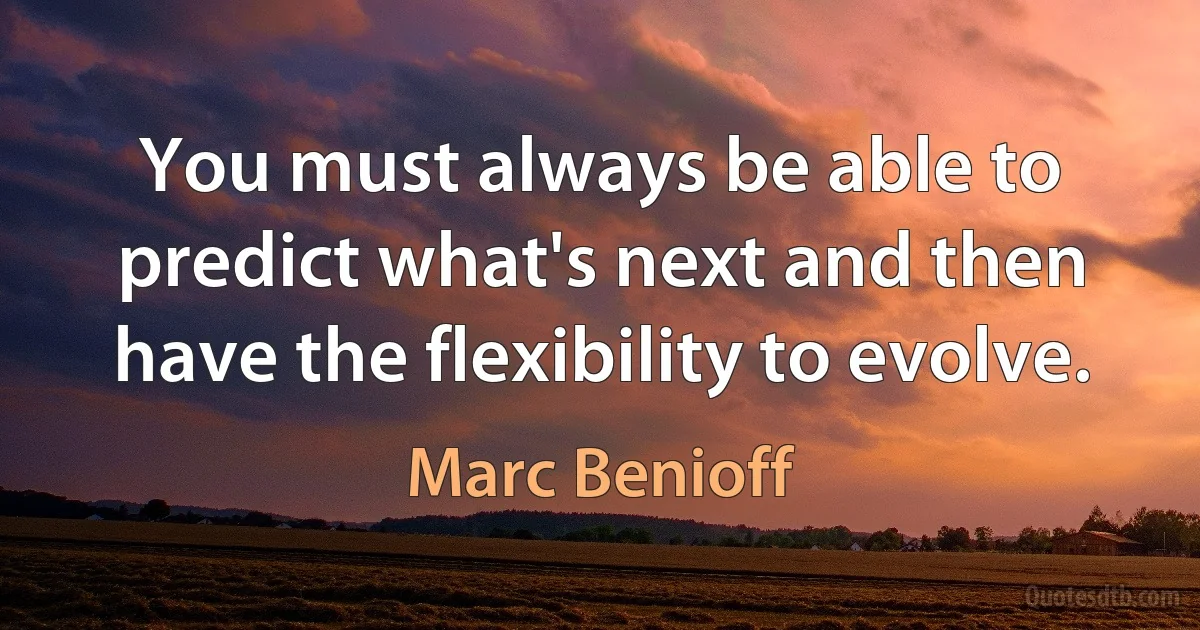 You must always be able to predict what's next and then have the flexibility to evolve. (Marc Benioff)