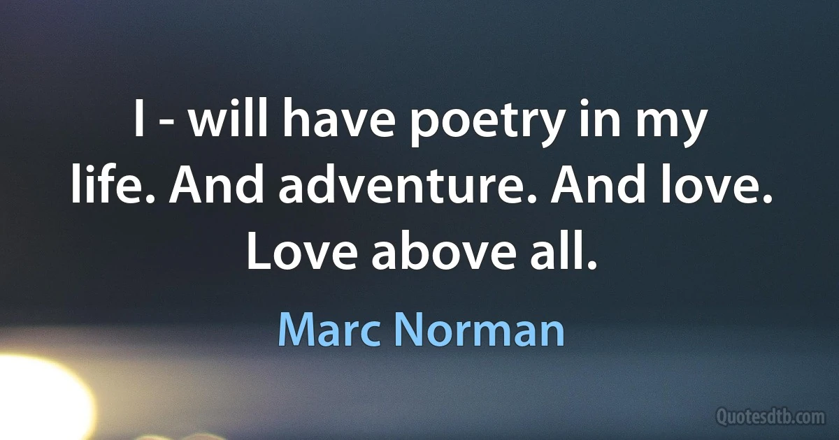 I - will have poetry in my life. And adventure. And love. Love above all. (Marc Norman)