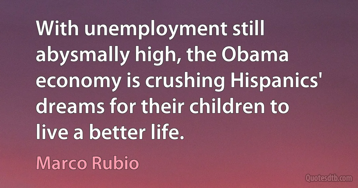 With unemployment still abysmally high, the Obama economy is crushing Hispanics' dreams for their children to live a better life. (Marco Rubio)