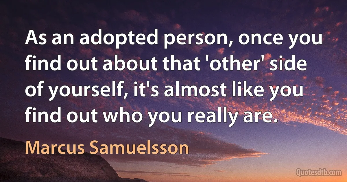 As an adopted person, once you find out about that 'other' side of yourself, it's almost like you find out who you really are. (Marcus Samuelsson)