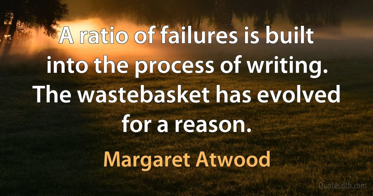 A ratio of failures is built into the process of writing. The wastebasket has evolved for a reason. (Margaret Atwood)