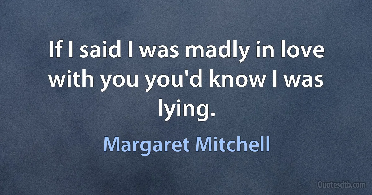 If I said I was madly in love with you you'd know I was lying. (Margaret Mitchell)