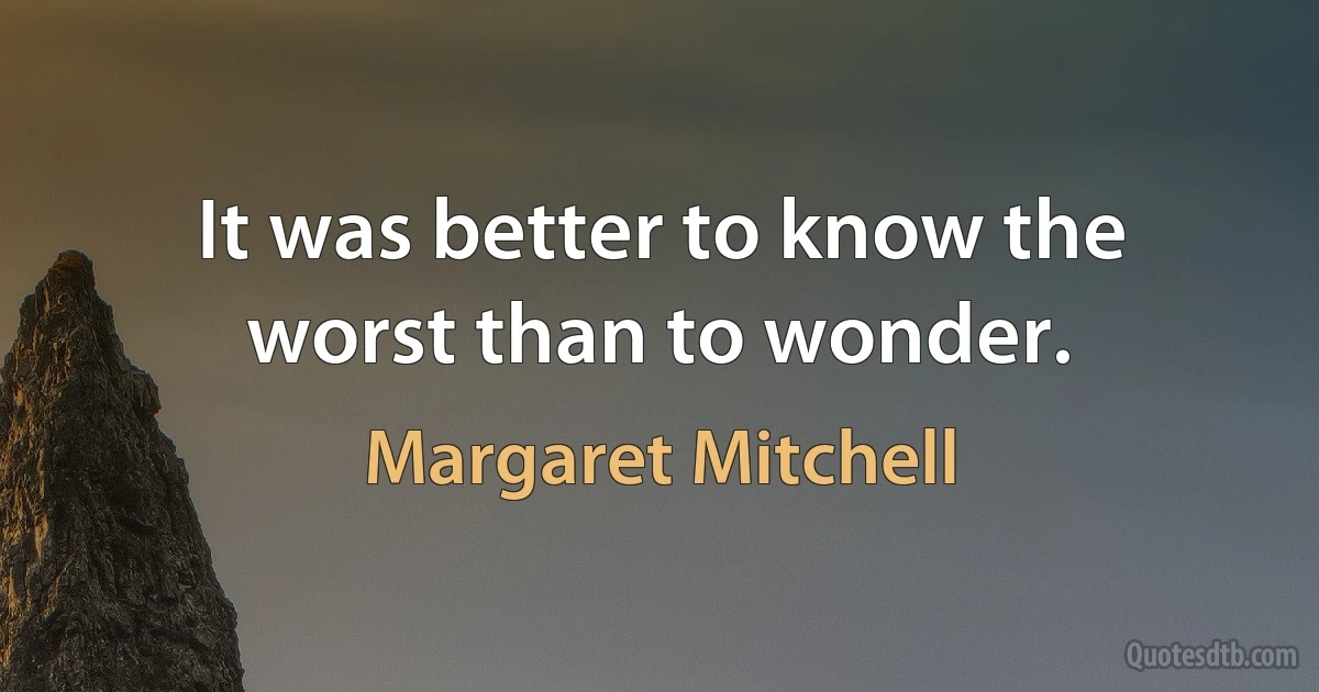 It was better to know the worst than to wonder. (Margaret Mitchell)