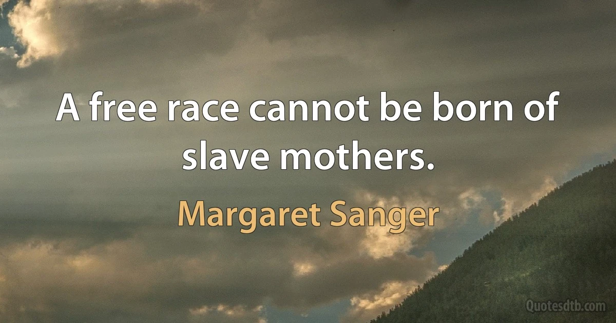 A free race cannot be born of slave mothers. (Margaret Sanger)