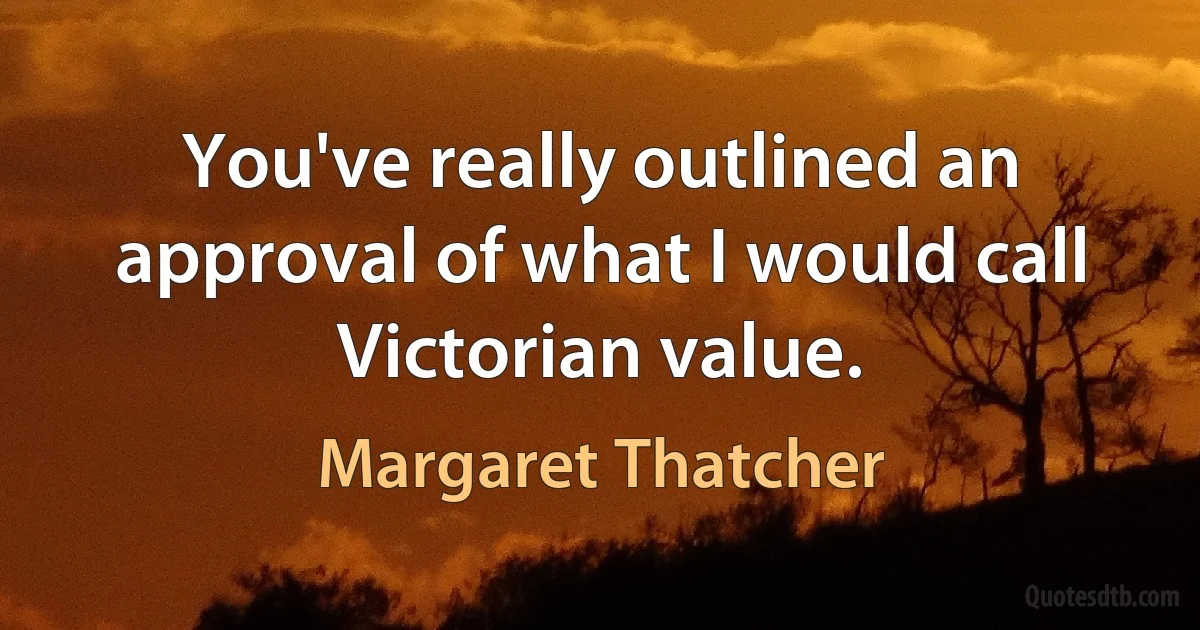 You've really outlined an approval of what I would call Victorian value. (Margaret Thatcher)