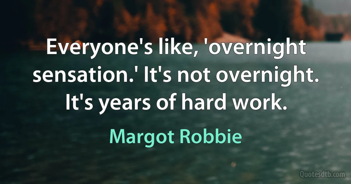 Everyone's like, 'overnight sensation.' It's not overnight. It's years of hard work. (Margot Robbie)