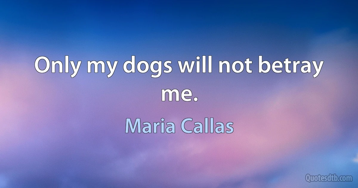 Only my dogs will not betray me. (Maria Callas)