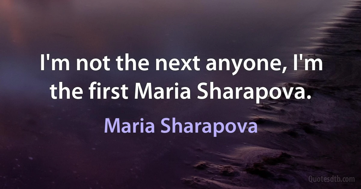 I'm not the next anyone, I'm the first Maria Sharapova. (Maria Sharapova)