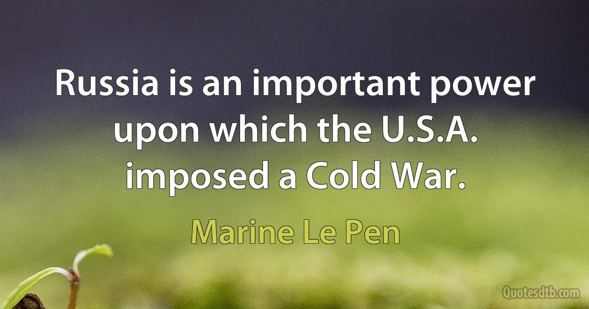 Russia is an important power upon which the U.S.A. imposed a Cold War. (Marine Le Pen)