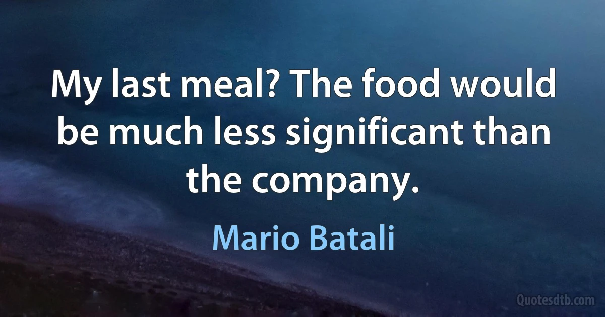 My last meal? The food would be much less significant than the company. (Mario Batali)