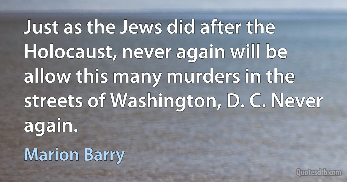 Just as the Jews did after the Holocaust, never again will be allow this many murders in the streets of Washington, D. C. Never again. (Marion Barry)