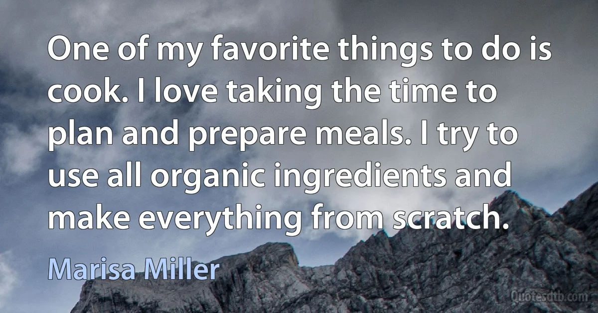 One of my favorite things to do is cook. I love taking the time to plan and prepare meals. I try to use all organic ingredients and make everything from scratch. (Marisa Miller)