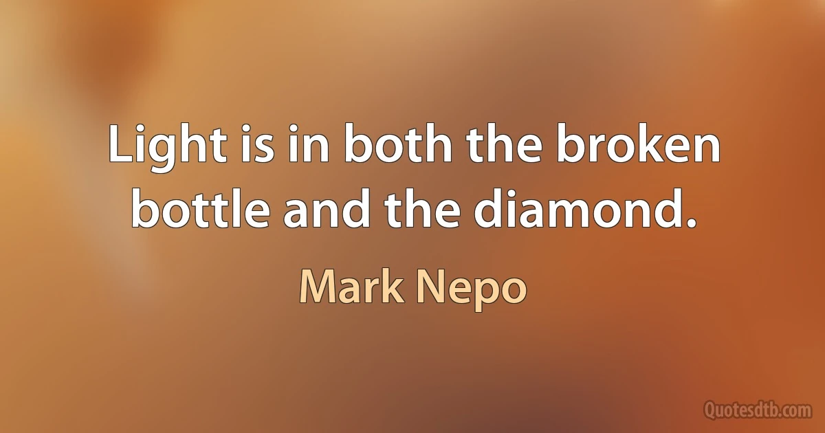 Light is in both the broken bottle and the diamond. (Mark Nepo)