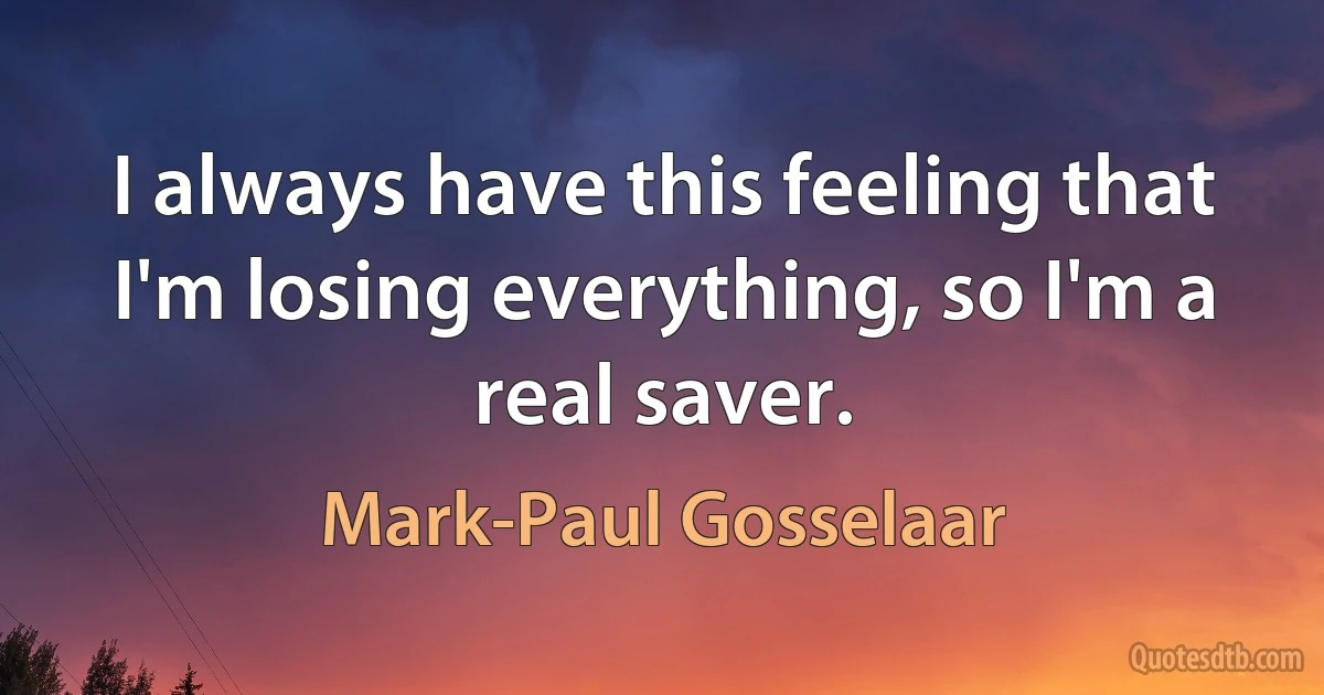 I always have this feeling that I'm losing everything, so I'm a real saver. (Mark-Paul Gosselaar)