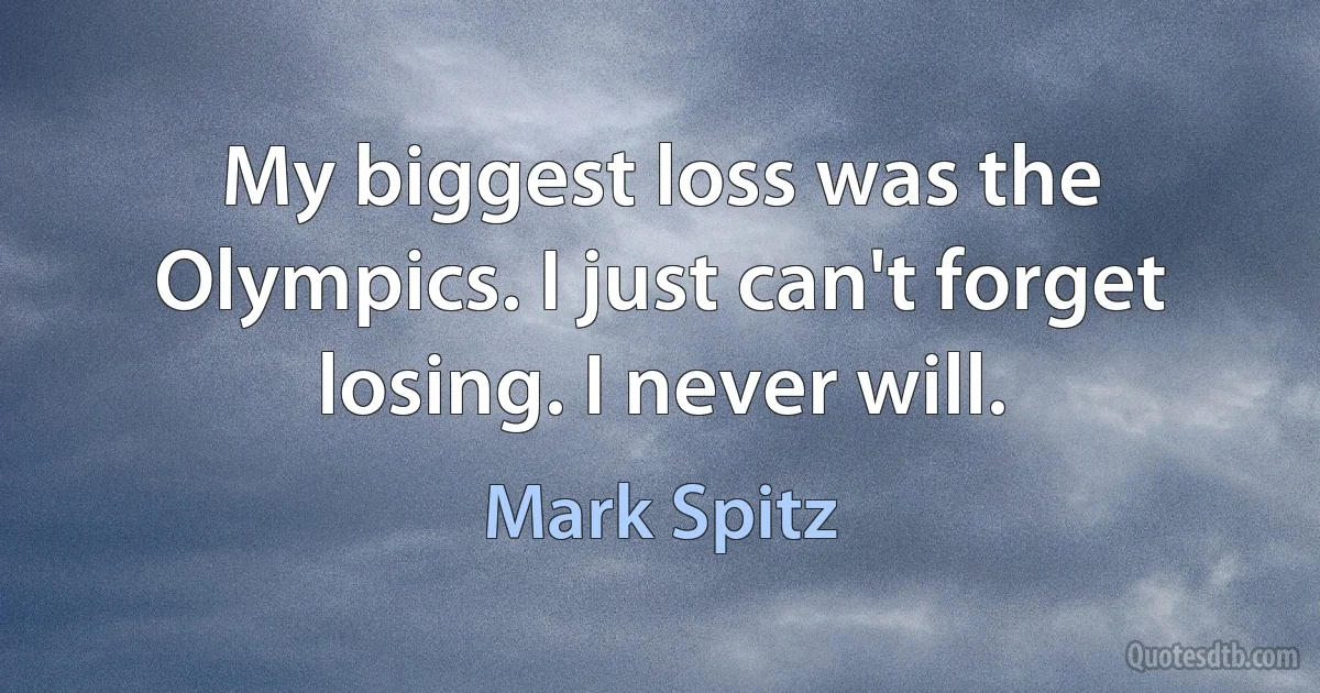 My biggest loss was the Olympics. I just can't forget losing. I never will. (Mark Spitz)