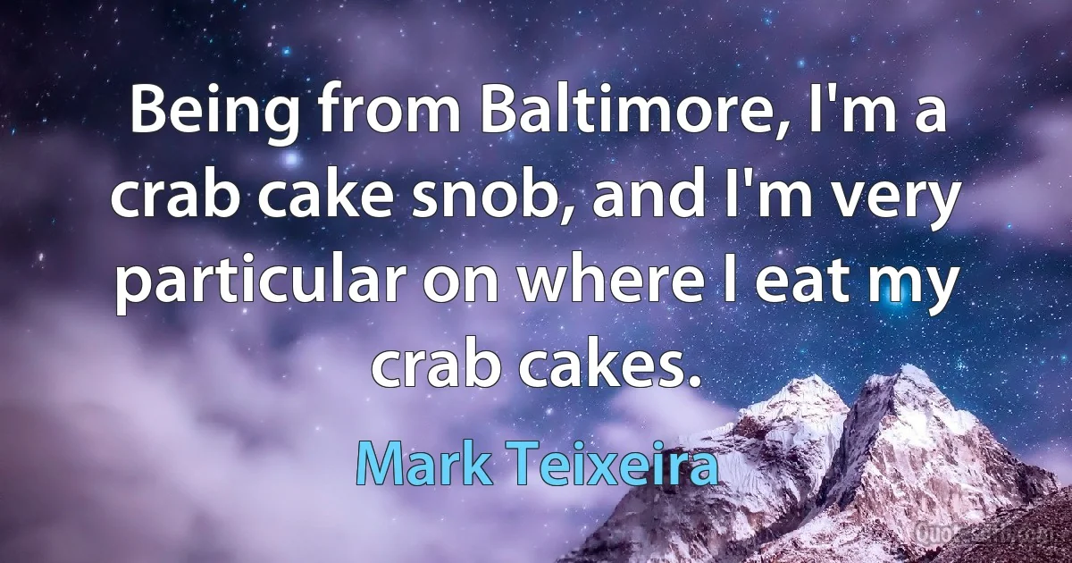 Being from Baltimore, I'm a crab cake snob, and I'm very particular on where I eat my crab cakes. (Mark Teixeira)